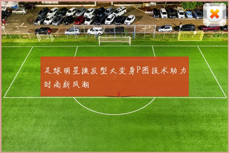 足球明星换发型大变身P图技术助力时尚新风潮
