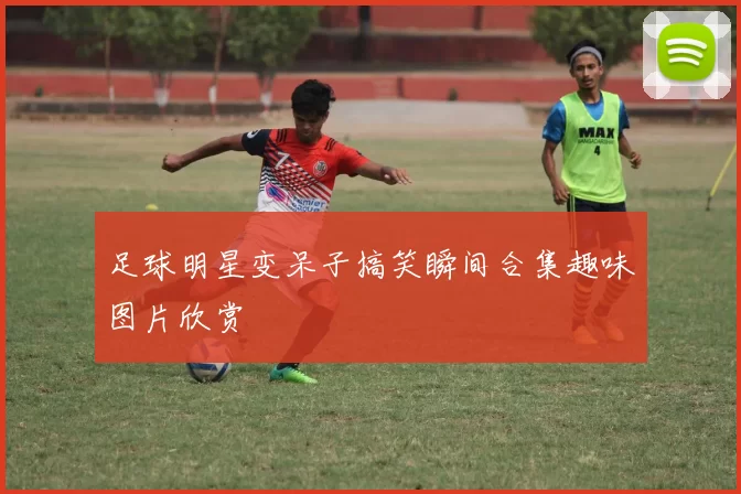 足球明星变呆子搞笑瞬间合集趣味图片欣赏