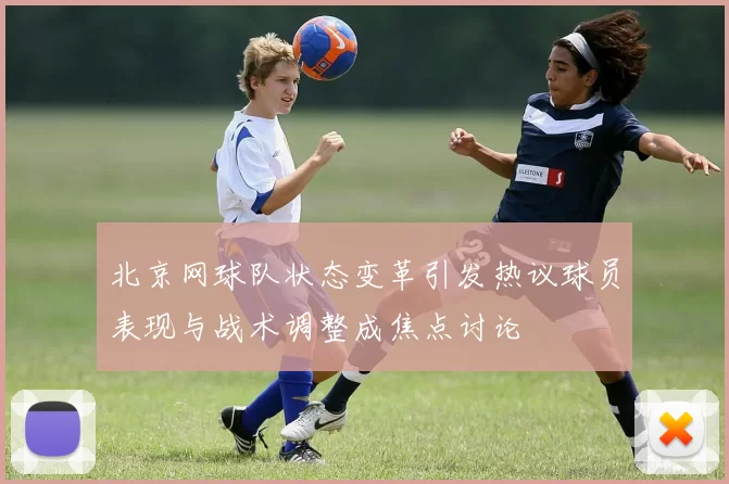 北京网球队状态变革引发热议球员表现与战术调整成焦点讨论
