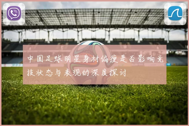 中国足球明星身材偏瘦是否影响竞技状态与表现的深度探讨