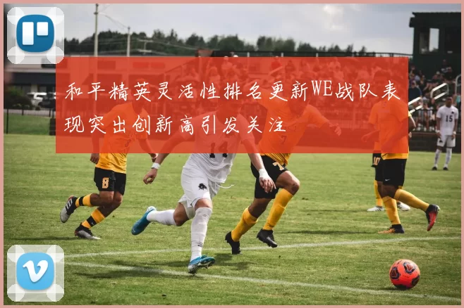 和平精英灵活性排名更新WE战队表现突出创新高引发关注
