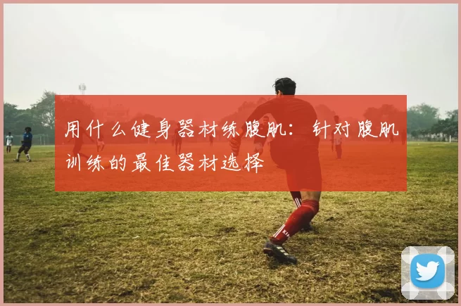 用什么健身器材练腹肌：针对腹肌训练的最佳器材选择