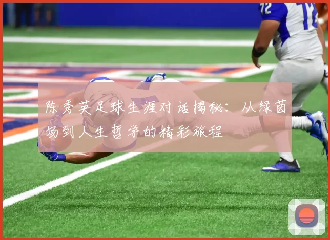 陈秀英足球生涯对话揭秘：从绿茵场到人生哲学的精彩旅程