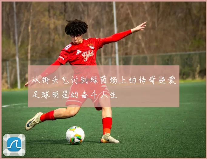 从街头乞讨到绿茵场上的传奇逆袭足球明星的奋斗人生