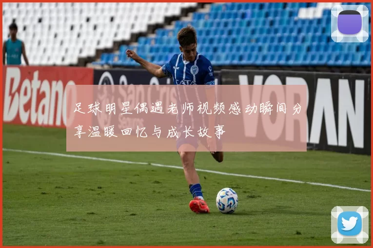 足球明星偶遇老师视频感动瞬间分享温暖回忆与成长故事