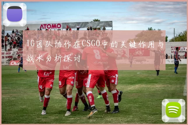 IG团队协作在CSGO中的关键作用与战术分析探讨