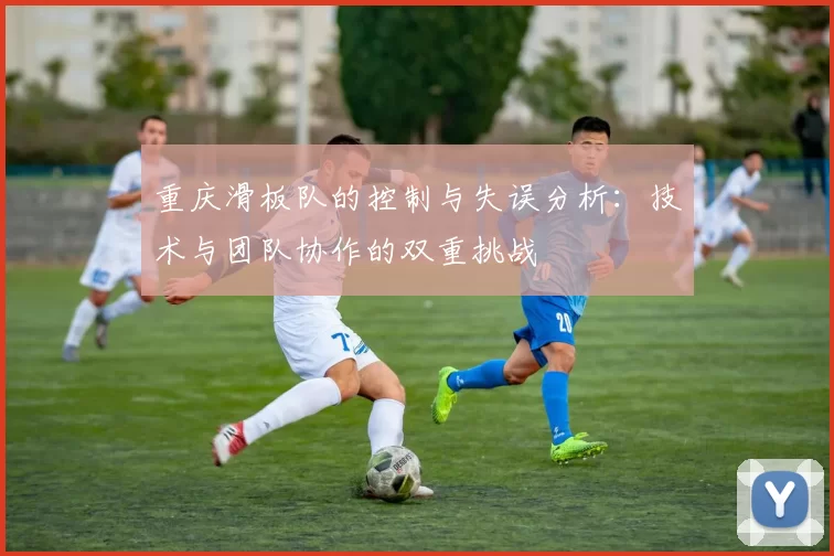 重庆滑板队的控制与失误分析：技术与团队协作的双重挑战