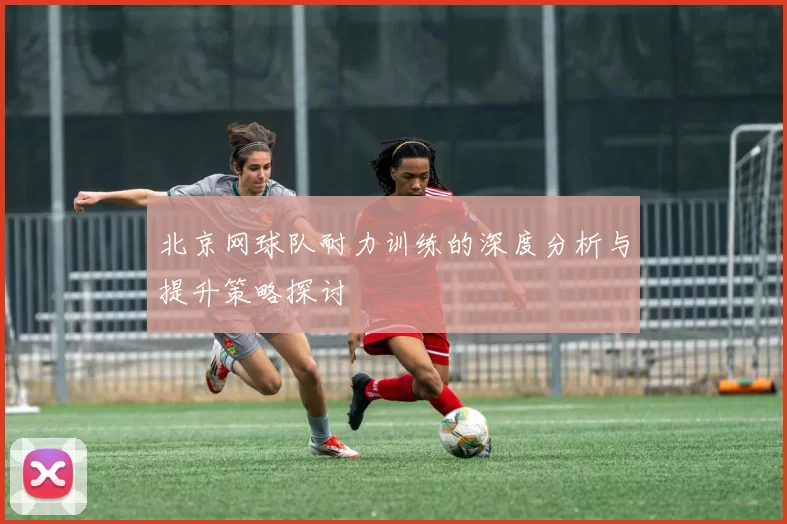 北京网球队耐力训练的深度分析与提升策略探讨