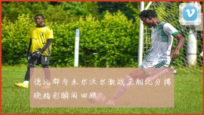 德比郡与米尔沃尔激战正酣比分揭晓精彩瞬间回顾