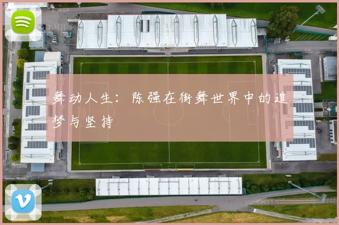 舞动人生：陈强在街舞世界中的追梦与坚持