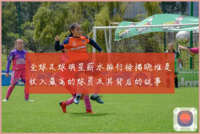 全球足球明星薪水排行榜揭晓谁是收入最高的球员及其背后的故事