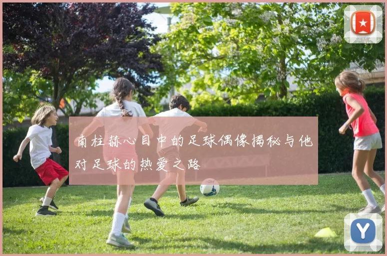 南柱赫心目中的足球偶像揭秘与他对足球的热爱之路