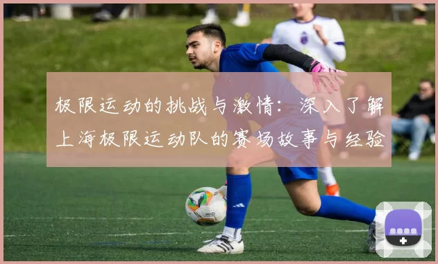 极限运动的挑战与激情：深入了解上海极限运动队的赛场故事与经验分享