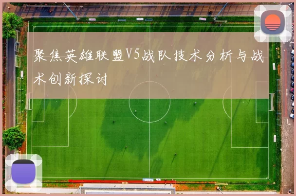 聚焦英雄联盟V5战队技术分析与战术创新探讨