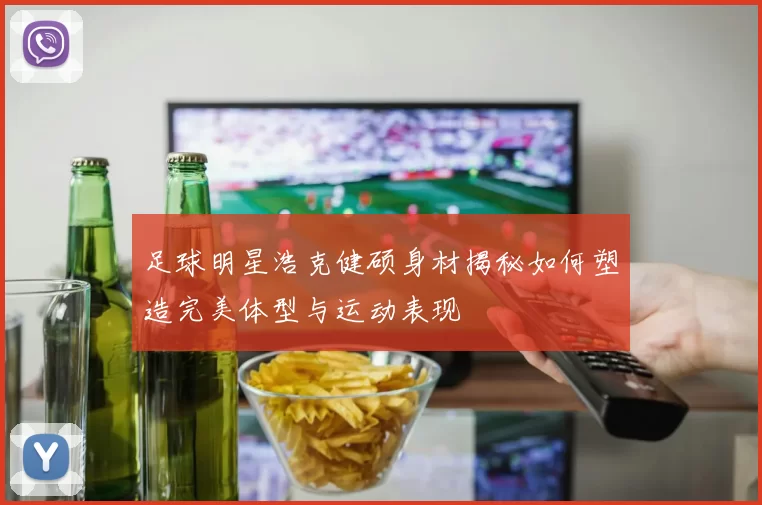 足球明星浩克健硕身材揭秘如何塑造完美体型与运动表现