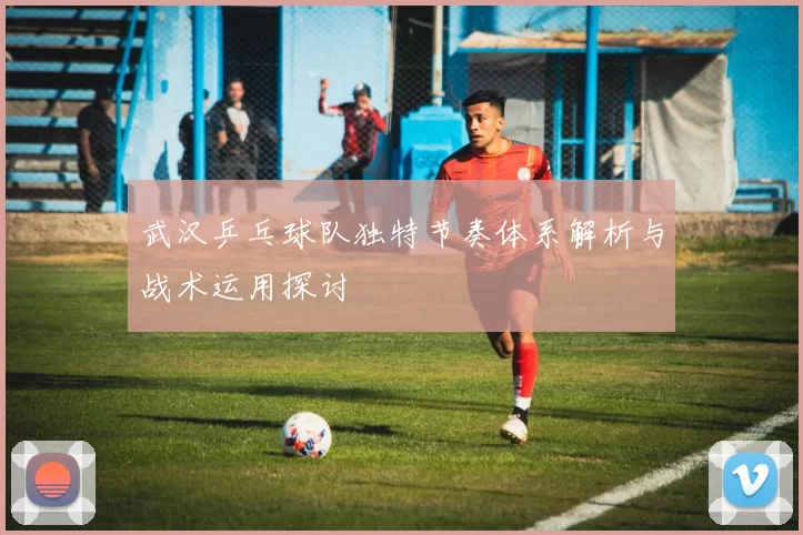 武汉乒乓球队独特节奏体系解析与战术运用探讨