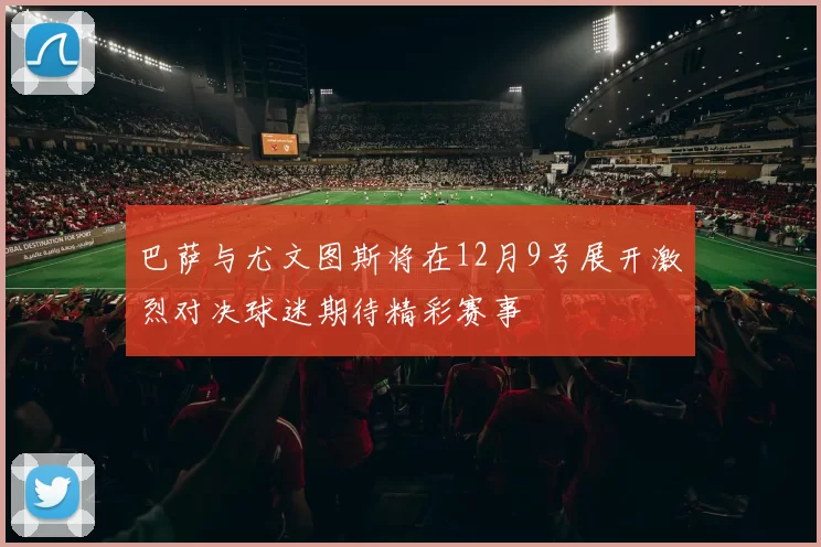 巴萨与尤文图斯将在12月9号展开激烈对决球迷期待精彩赛事