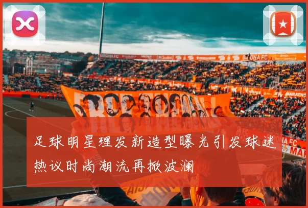 足球明星理发新造型曝光引发球迷热议时尚潮流再掀波澜