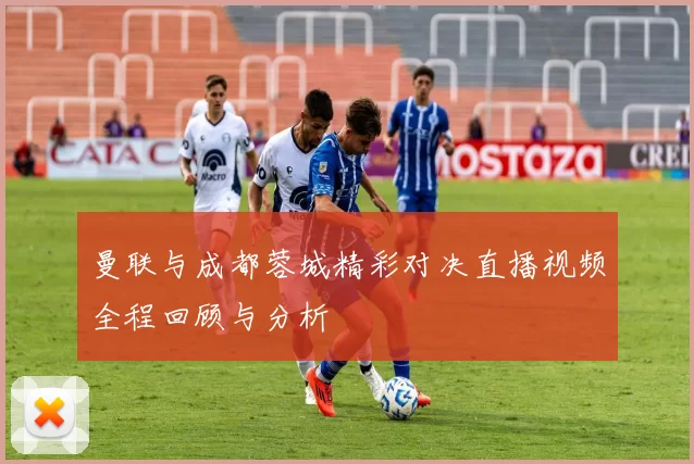曼联与成都蓉城精彩对决直播视频全程回顾与分析