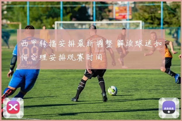 西甲转播安排最新调整 解读球迷如何合理安排观赛时间