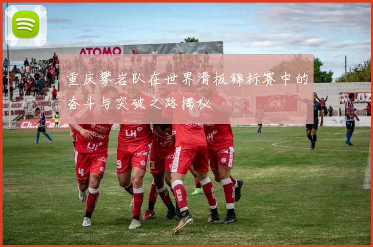 重庆攀岩队在世界滑板锦标赛中的奋斗与突破之路揭秘