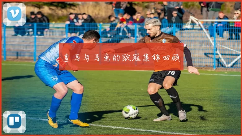 皇马与马竞的欧冠集锦回顾