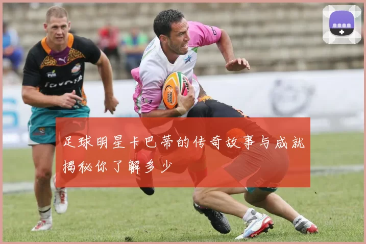 足球明星卡巴蒂的传奇故事与成就揭秘你了解多少