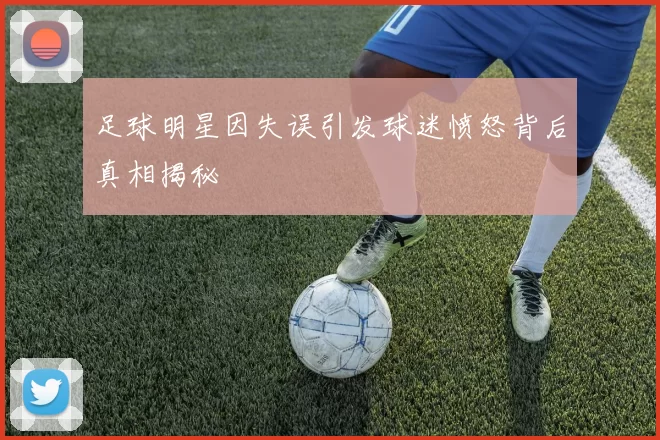 足球明星因失误引发球迷愤怒背后真相揭秘