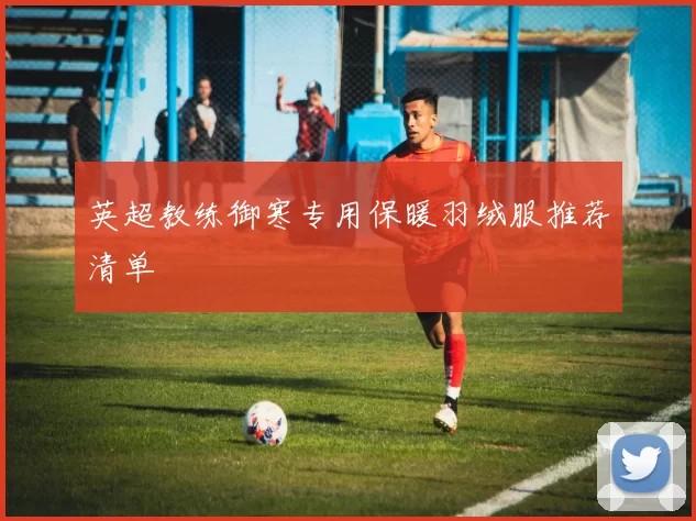 英超教练御寒专用保暖羽绒服推荐清单