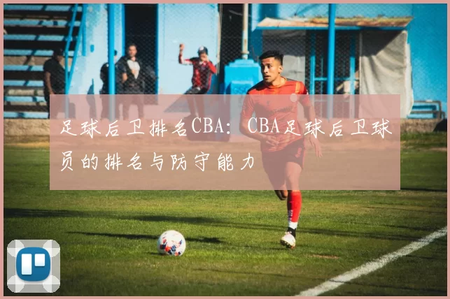 足球后卫排名CBA：CBA足球后卫球员的排名与防守能力