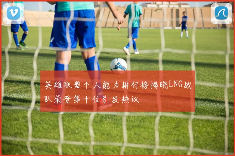 英雄联盟个人能力排行榜揭晓LNG战队荣登第十位引发热议