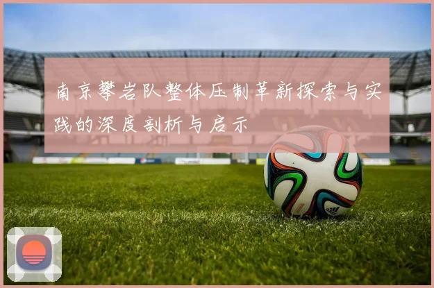 南京攀岩队整体压制革新探索与实践的深度剖析与启示