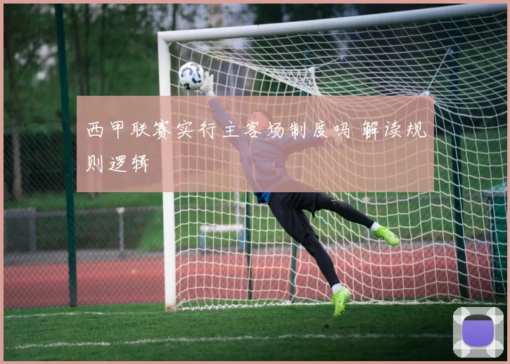 西甲联赛实行主客场制度吗 解读规则逻辑