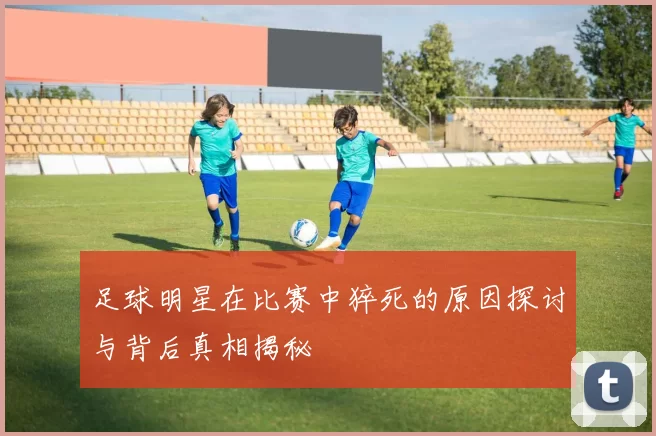 足球明星在比赛中猝死的原因探讨与背后真相揭秘