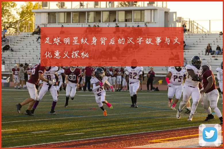足球明星纹身背后的汉字故事与文化意义探秘