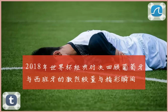 2018年世界杯经典对决回顾葡萄牙与西班牙的激烈较量与精彩瞬间