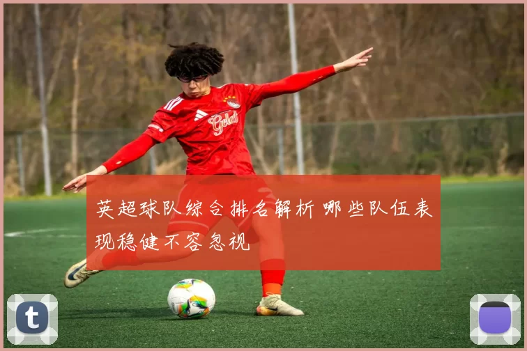 英超球队综合排名解析 哪些队伍表现稳健不容忽视