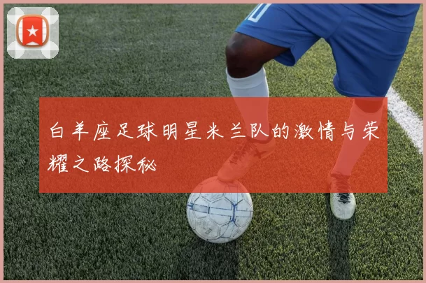 白羊座足球明星米兰队的激情与荣耀之路探秘