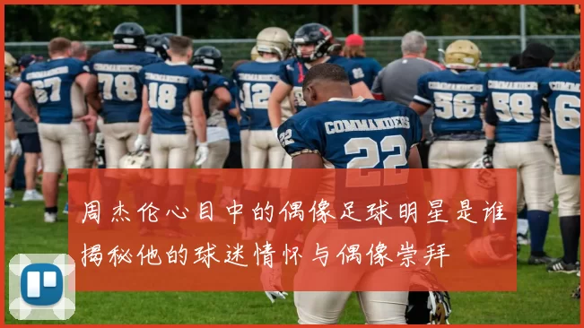 周杰伦心目中的偶像足球明星是谁揭秘他的球迷情怀与偶像崇拜