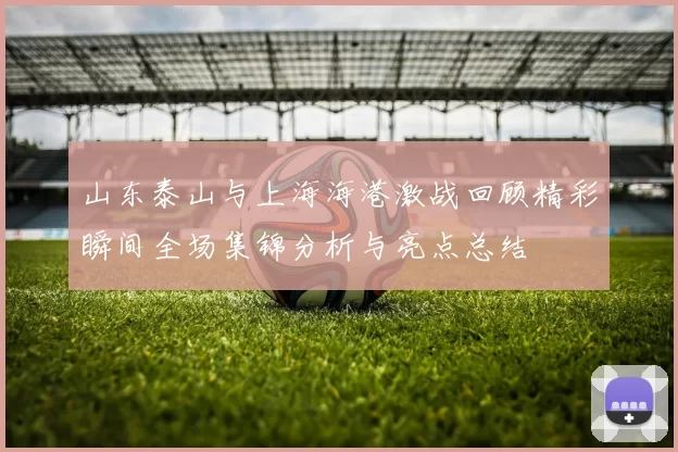山东泰山与上海海港激战回顾精彩瞬间全场集锦分析与亮点总结