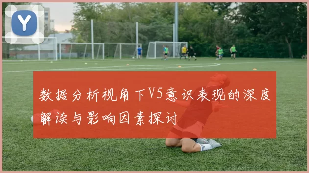 数据分析视角下V5意识表现的深度解读与影响因素探讨