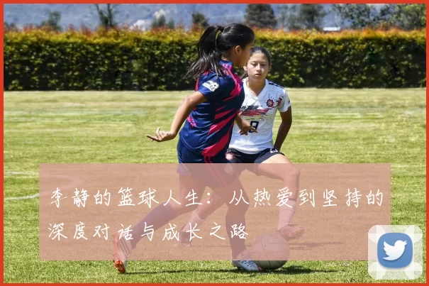 李静的篮球人生：从热爱到坚持的深度对话与成长之路