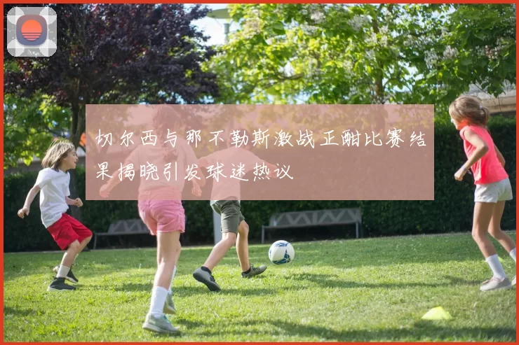 切尔西与那不勒斯激战正酣比赛结果揭晓引发球迷热议