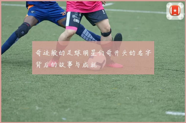 奇迹般的足球明星们奇开头的名字背后的故事与成就