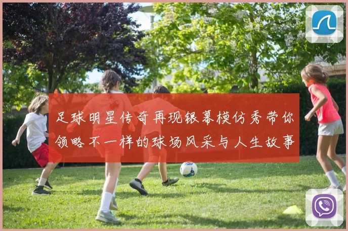 足球明星传奇再现银幕模仿秀带你领略不一样的球场风采与人生故事
