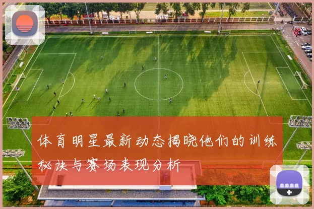 体育明星最新动态揭晓他们的训练秘诀与赛场表现分析