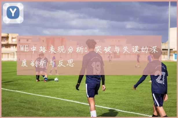 WE中路表现分析：突破与失误的深度剖析与反思