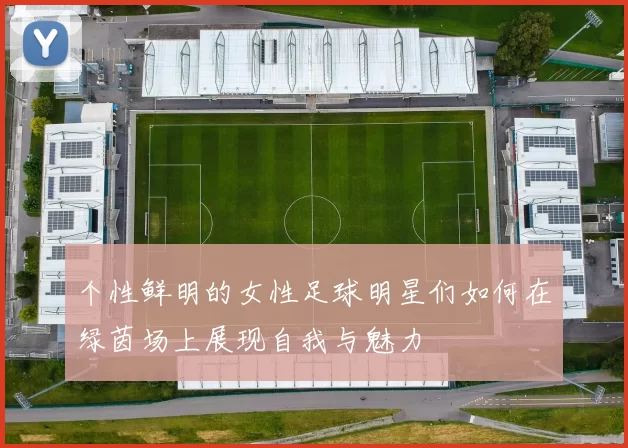 个性鲜明的女性足球明星们如何在绿茵场上展现自我与魅力