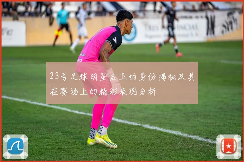 23号足球明星后卫的身份揭秘及其在赛场上的精彩表现分析