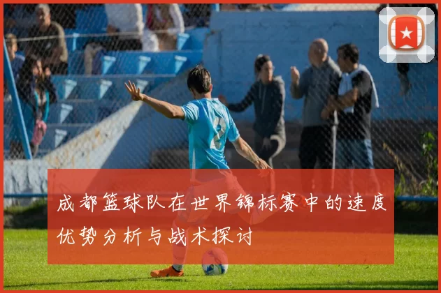 成都篮球队在世界锦标赛中的速度优势分析与战术探讨